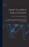 How To Apply For A Patent; An Explanation Of The Method Of Drawing Up And Prosecuting Patent Applications With Examples Taken From Actual Practice