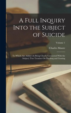 A Full Inquiry Into the Subject of Suicide: To Which Are Added (As Being Closely Connected With the Subject) Two Treatises On Duelling and Gaming; Vol - Moore, Charles