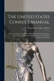 The United States Consul's Manual: A Practical Guide for Consular Officers, and Also for Merchants, Shipowners, and Masters of American Vessels in All