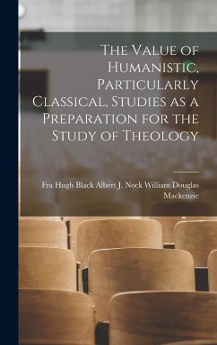 The Value of Humanistic, Particularly Classical, Studies as a Preparation for the Study of Theology - Douglas MacKenzie, Albert J Nock Hugh