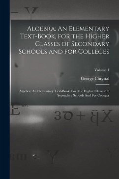 Algebra: An Elementary Text-Book, for the Higher Classes of Secondary Schools and for Colleges: Algebra: An Elementary Text-boo - Chrystal, George