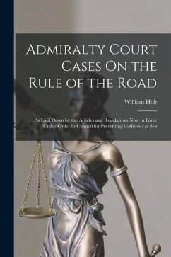 Admiralty Court Cases On the Rule of the Road: As Laid Down by the Articles and Regulations Now in Force Under Order in Council for Preventing Collisi - Holt, William
