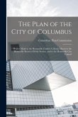 The Plan of the City of Columbus: Report Made to the Honorable Charles A. Bond, Mayor to the Honorable Board of Public Service, and to the Honorable C The Plan of the City of Columbus: Report Made to the Honorable Charles A. Bond, Mayor to the Honorable Board of Public Service, and to the Honorable C