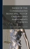 Index Of The Consolidated Municipal Act Of Ontario And Amendments Thereto: Down To And Including The Statutes Of 1904