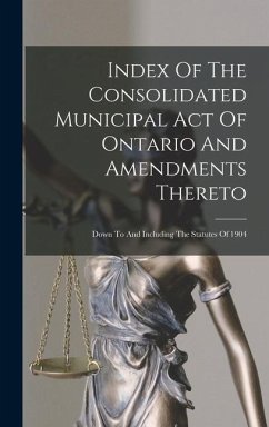 Index Of The Consolidated Municipal Act Of Ontario And Amendments Thereto: Down To And Including The Statutes Of 1904 - Anonymous