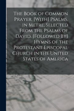 The Book of Common Prayer. [With] Psalms, in Metre, Selected From the Psalms of David. [Followed By] Hymns of the Protestant Episcopal Church in the U - Anonymous