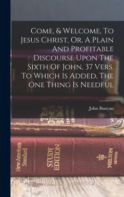 Come, & Welcome, To Jesus Christ, Or, A Plain And Profitable Discourse Upon The Sixth Of John, 37 Vers. To Which Is Added, The One Thing Is Needful - Bunyan, John