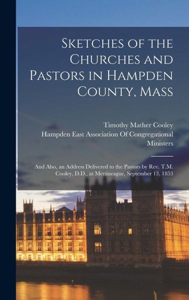 Sketches of the Churches and Pastors in Hampden County, Mass: And Also, an Address Delivered to the Pastors by Rev. T.M. Cooley, D.D., at Mettineague,