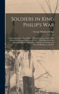 Soldiers in King Philip's War: Containing Lists of the Soldiers of Massachusetts Colony, Who Served in the Indian War of 1675-1677. With Sketches of - Bodge, George Madison