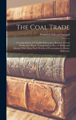 The Coal Trade: A Compendium of Valuable Information Relative to Coal Production, Prices, Transportation, Etc., at Home and Abroad, Wi - Saward, Frederick Edward