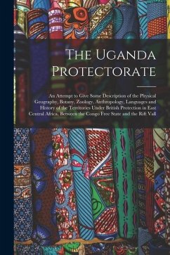 The Uganda Protectorate: An Attempt to Give Some Description of the Physical Geography, Botany, Zoology, Anthropology, Languages and History of - Anonymous