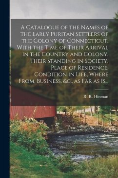 A Catalogue of the Names of the Early Puritan Settlers of the Colony of Connecticut, With the Time of Their Arrival in the Country and Colony, Their S