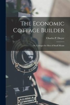 The Economic Cottage Builder: Or, Cottages for Men of Small Means - Dwyer, Charles P.