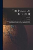 The Peace of Utrecht: A Historical Review of the Great Treaty of 1713-14, and of the Principal Events of the War of the Spanish Succession