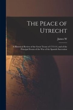 The Peace of Utrecht: A Historical Review of the Great Treaty of 1713-14, and of the Principal Events of the War of the Spanish Succession - Gerard, James W.