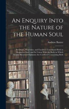 An Enquiry Into the Nature of the Human Soul: Its Origin, Properties, and Faculties; Considered Both in Regard to Itself, and Its Union With the Body - Baxter, Andrew