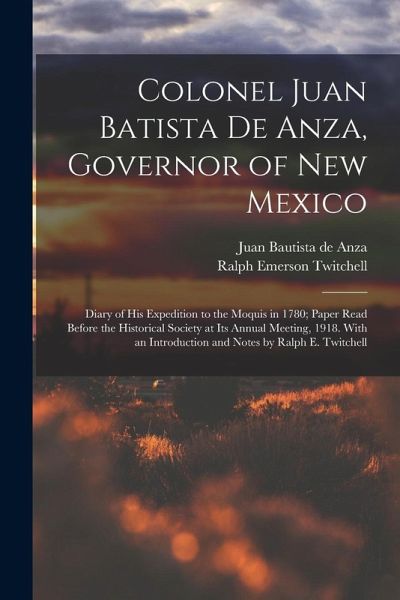 Colonel Juan Batista de Anza, Governor of New Mexico; Diary of his Expedition to the Moquis in 1780; Paper Read Before the Historical Society at its A Colonel Juan Batista de Anza, Governor of New Mexico; Diary of his Expedition to the Moquis in 1780; Paper Read Before the Historical Society at its A
