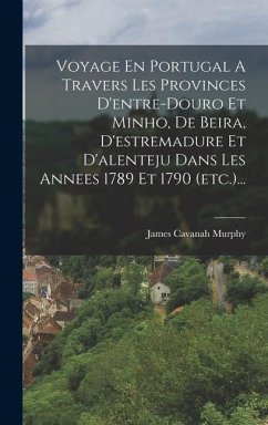 Voyage En Portugal A Travers Les Provinces D'entre-douro Et Minho, De Beira, D'estremadure Et D'alenteju Dans Les Annees 1789 Et 1790 (etc.)... - Murphy, James Cavanah