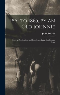1861 to 1865, by an Old Johnnie: Personal Recollections and Experiences in the Confederate Army - Dinkins, James