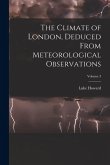 The Climate of London, Deduced From Meteorological Observations; Volume 3 The Climate of London, Deduced From Meteorological Observations; Volume 3