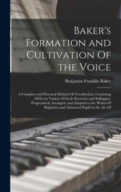 Baker's Formation and Cultivation Of the Voice; a Complete and Practical Method Of Vocalization, Consisting Of Every Variety Of Scale Exercises and Solfeggios, Progressively Arranged, and Adapted to the Wants Of Beginners and Advanced Pupils in the art Of - Baker, Benjamin Franklin