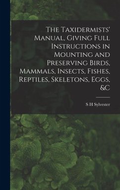 The Taxidermists' Manual, Giving Full Instructions in Mounting and Preserving Birds, Mammals, Insects, Fishes, Reptiles, Skeletons, Eggs, &c - Sylvester, S. H.