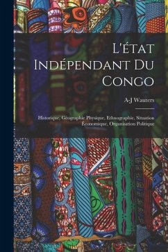 L'état Indépendant Du Congo: Historique, Géographie Physique, Ethnographie, Situation Économique, Organisation Politique - Wauters, A-J