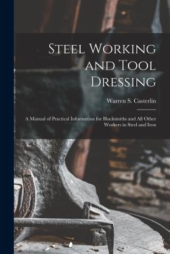 Steel Working and Tool Dressing: A Manual of Practical Information for Blacksmiths and All Other Workers in Steel and Iron - Casterlin, Warren S.