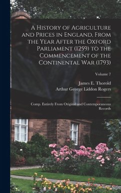 A History of Agriculture and Prices in England, From the Year After the Oxford Parliament (1259) to the Commencement of the Continental war (1793); Comp. Entirely From Original and Contemporaneous Records; Volume 7 - Rogers, Arthur George Liddon; Rogers, James E Thorold