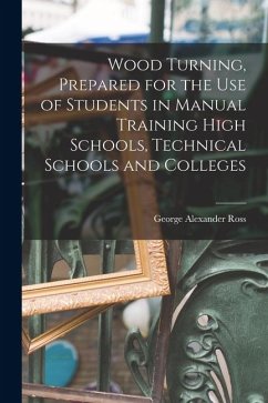 Wood Turning, Prepared for the use of Students in Manual Training High Schools, Technical Schools and Colleges - Ross, George Alexander