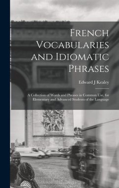 French Vocabularies and Idiomatic Phrases: A Collection of Words and Phrases in Common use, for Elementary and Advanced Students of the Language - Kealey, Edward J.
