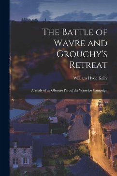 The Battle of Wavre and Grouchy's Retreat: A Study of an Obscure Part of the Waterloo Campaign - Kelly, William Hyde