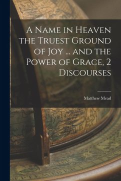 A Name in Heaven the Truest Ground of Joy ... and the Power of Grace, 2 Discourses - Mead, Matthew