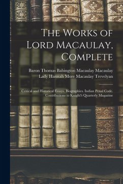 The Works of Lord Macaulay, Complete: Critical and Historical Essays. Biographies. Indian Penal Code. Contributions to Knight's Quarterly Magazine - Macaulay, Baron Thomas Babington Maca; Trevelyan, Lady Hannah More Macaulay