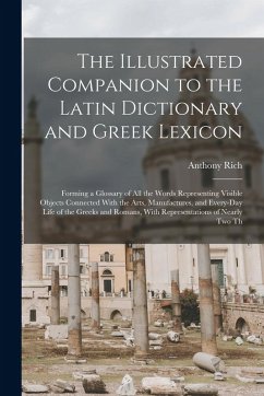The Illustrated Companion to the Latin Dictionary and Greek Lexicon: Forming a Glossary of All the Words Representing Visible Objects Connected With t - Rich, Anthony