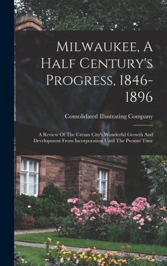 Milwaukee, A Half Century's Progress, 1846-1896: A Review Of The Cream City's Wonderful Growth And Development From Incorporation Until The Present Ti - Company, Consolidated Illustrating