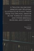 A Treatise on Ancient Armour and Weapons, Illustrated by Plates Taken From the Original Armour in the Tower of London, and Other Arsenals, Museums, an