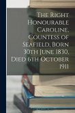 The Right Honourable Caroline, Countess of Seafield, Born 30th June 1830, Died 6th October 1911