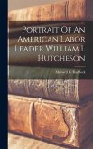 Portrait Of An American Labor Leader William L Hutcheson Portrait Of An American Labor Leader William L Hutcheson