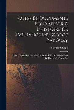Cover Actes Et Documents Pour Servir À L'histoire De L'alliance De George Rákóczy: Prince De Transylvanie Avec Les Français Et Les Suédois Dans La Guerre De