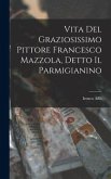 Vita Del Graziosissimo Pittore Francesco Mazzola, Detto Il Parmigianino