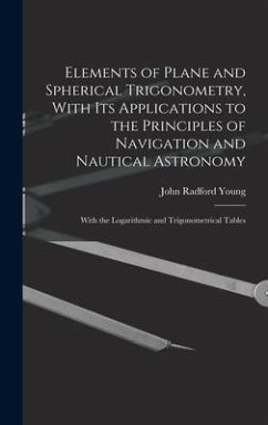 Elements of Plane and Spherical Trigonometry, With its Applications to the Principles of Navigation and Nautical Astronomy; With the Logarithmic and Trigonometrical Tables - Young, John Radford