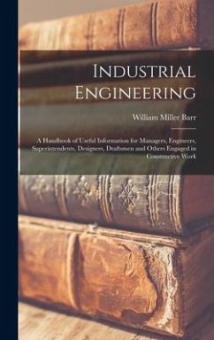 Industrial Engineering: A Handbook of Useful Information for Managers, Engineers, Superintendents, Designers, Draftsmen and Others Engaged in - Barr, William Miller