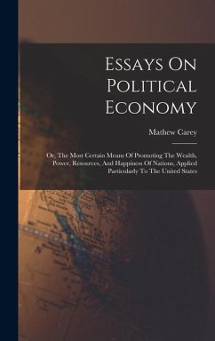 Essays On Political Economy: Or, The Most Certain Means Of Promoting The Wealth, Power, Resources, And Happiness Of Nations, Applied Particularly T - Carey, Mathew