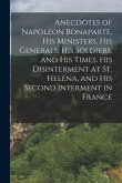 Anecdotes of Napoleon Bonaparte, his Ministers, his Generals, his Soldiers, and his Times. His Disinterment at St. Helena, and his Second Interment in