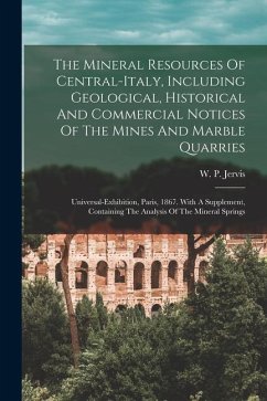 The Mineral Resources Of Central-italy, Including Geological, Historical And Commercial Notices Of The Mines And Marble Quarries: Universal-exhibition - Jervis, W. P.