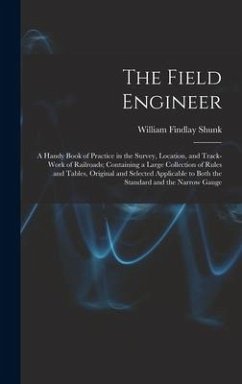 The Field Engineer: A Handy Book of Practice in the Survey, Location, and Track-Work of Railroads; Containing a Large Collection of Rules - Shunk, William Findlay