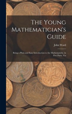 The Young Mathematician's Guide: Being a Plain and Easy Introduction to the Mathematicks. in Five Parts. Viz - Ward, John