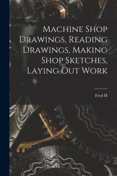 Machine Shop Drawings, Reading Drawings, Making Shop Sketches, Laying out Work - Colvin, Fred H.