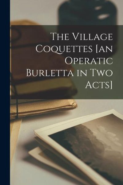The Village Coquettes [an Operatic Burletta in two Acts]